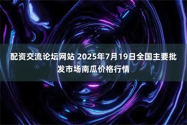 配资交流论坛网站 2025年7月19日全国主要批发市场南瓜价格行情