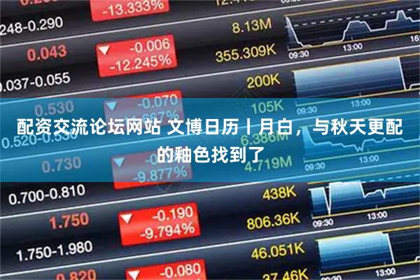 配资交流论坛网站 文博日历丨月白，与秋天更配的釉色找到了