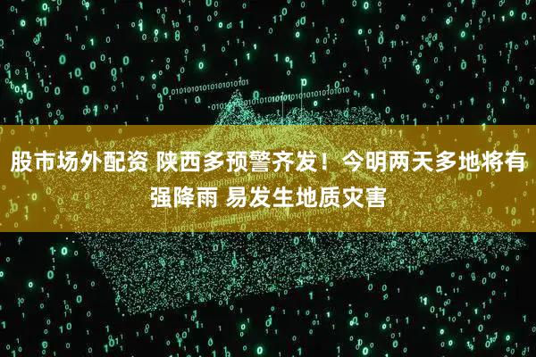 股市场外配资 陕西多预警齐发！今明两天多地将有强降雨 易发生地质灾害