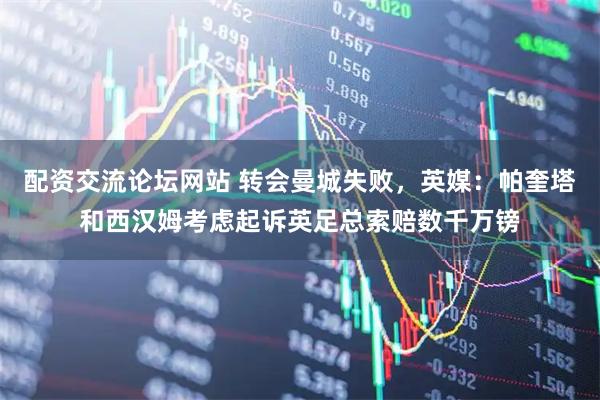 配资交流论坛网站 转会曼城失败，英媒：帕奎塔和西汉姆考虑起诉英足总索赔数千万镑