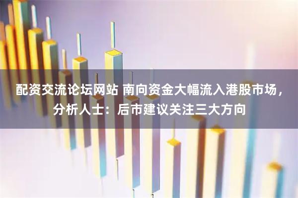 配资交流论坛网站 南向资金大幅流入港股市场，分析人士：后市建议关注三大方向