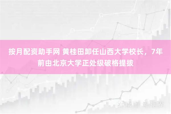 按月配资助手网 黄桂田卸任山西大学校长，7年前由北京大学正处级破格提拔