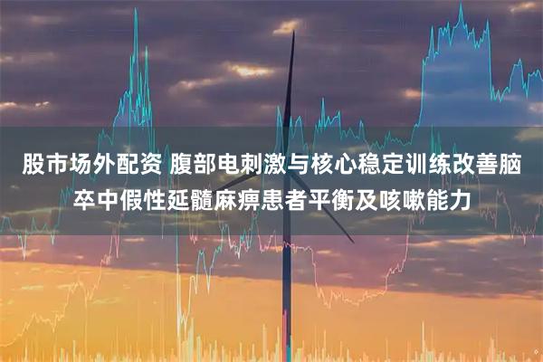 股市场外配资 腹部电刺激与核心稳定训练改善脑卒中假性延髓麻痹患者平衡及咳嗽能力