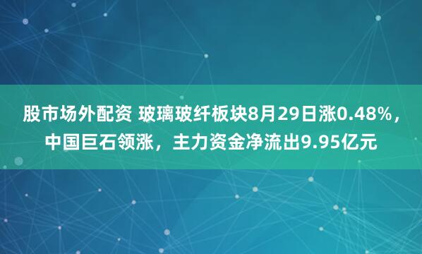 股市场外配资 玻璃玻纤板块8月29日涨0.48%，中国巨石领涨，主力资金净流出9.95亿元