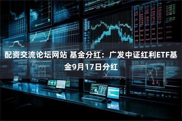 配资交流论坛网站 基金分红：广发中证红利ETF基金9月17日分红