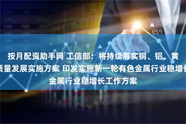 按月配资助手网 工信部：将持续落实铜、铝、黄金产业高质量发展实施方案 印发实施新一轮有色金属行业稳增长工作方案