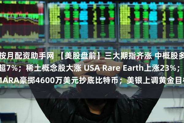 按月配资助手网 【美股盘前】三大期指齐涨 中概股多数上涨 金山云涨超7%；稀土概念股大涨 USA Rare Earth上涨23%；MARA豪掷4600万美元抄底比特币；美银上调黄金目标价至每盎司5000美元