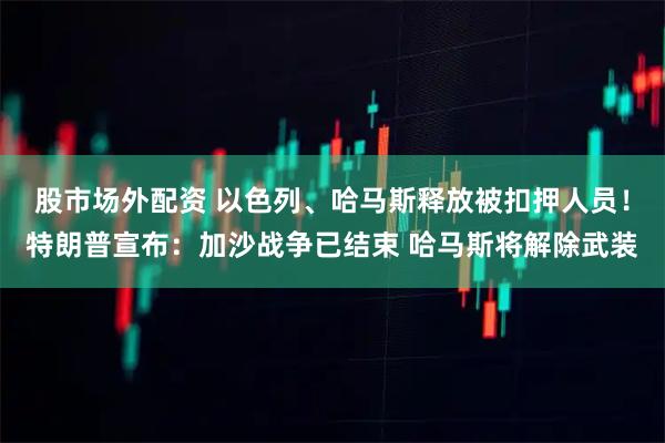 股市场外配资 以色列、哈马斯释放被扣押人员！特朗普宣布：加沙战争已结束 哈马斯将解除武装