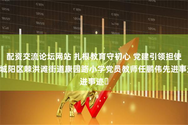 配资交流论坛网站 扎根教育守初心 党建引领担使命 城阳区棘洪滩街道康园路小学党员教师任鹏伟先进事迹​