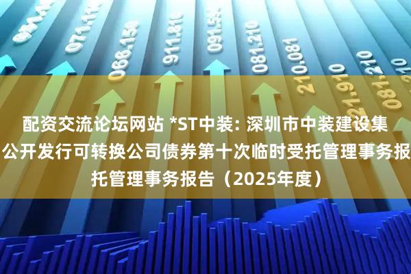 配资交流论坛网站 *ST中装: 深圳市中装建设集团股份有限公司公开发行可转换公司债券第十次临时受托管理事务报告（2025年度）