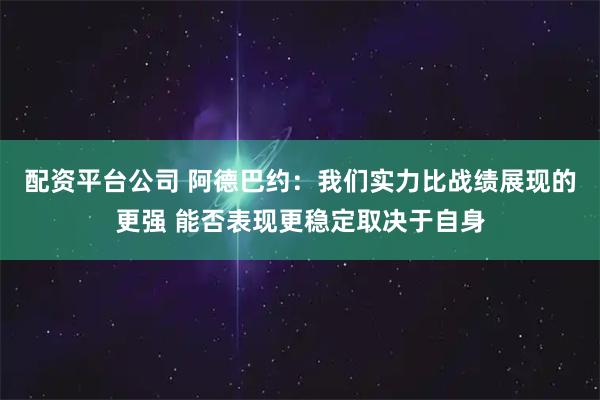 配资平台公司 阿德巴约：我们实力比战绩展现的更强 能否表现更稳定取决于自身