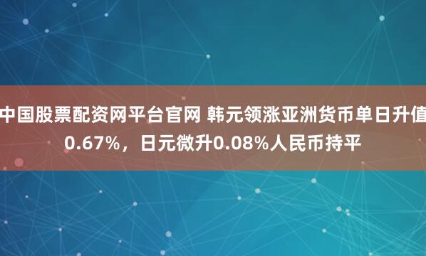 中国股票配资网平台官网 韩元领涨亚洲货币单日升值0.67%，日元微升0.08%人民币持平