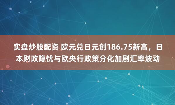 实盘炒股配资 欧元兑日元创186.75新高，日本财政隐忧与欧央行政策分化加剧汇率波动