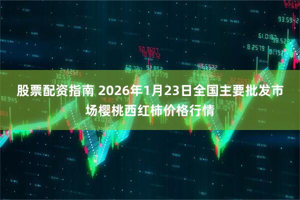 股票配资指南 2026年1月23日全国主要批发市场樱桃西红柿价格行情