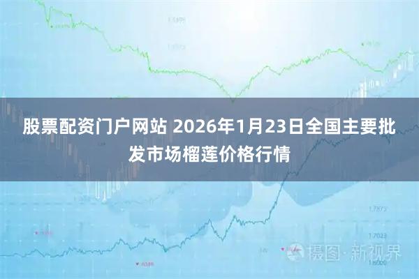 股票配资门户网站 2026年1月23日全国主要批发市场榴莲价格行情