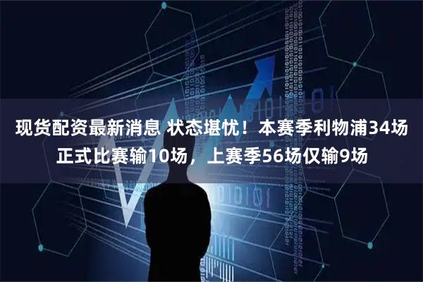 现货配资最新消息 状态堪忧！本赛季利物浦34场正式比赛输10场，上赛季56场仅输9场