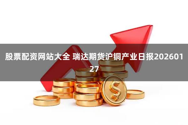 股票配资网站大全 瑞达期货沪铜产业日报20260127