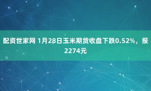配资世家网 1月28日玉米期货收盘下跌0.52%，报2274元