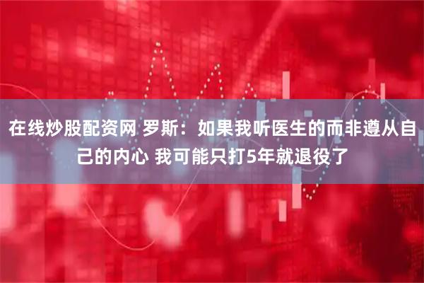 在线炒股配资网 罗斯：如果我听医生的而非遵从自己的内心 我可能只打5年就退役了