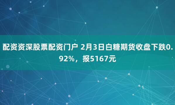 配资资深股票配资门户 2月3日白糖期货收盘下跌0.92%，报5167元