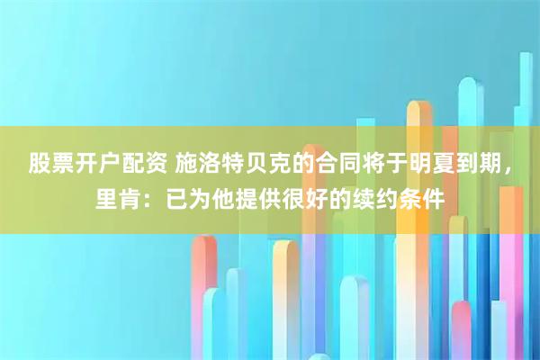 股票开户配资 施洛特贝克的合同将于明夏到期，里肯：已为他提供很好的续约条件