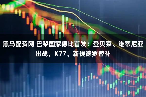 黑马配资网 巴黎国家德比首发：登贝莱、维蒂尼亚出战，K77、新援德罗替补