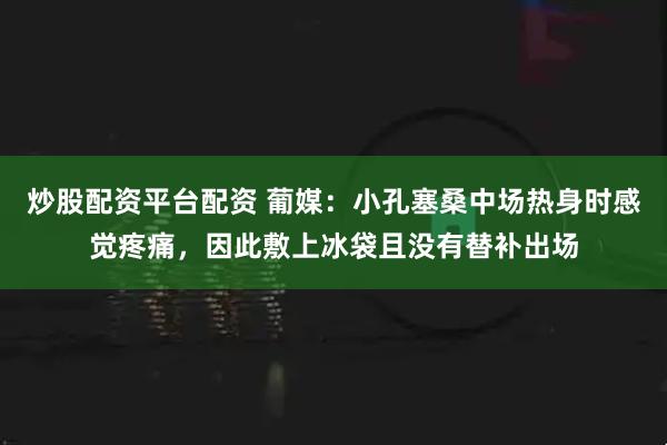 炒股配资平台配资 葡媒：小孔塞桑中场热身时感觉疼痛，因此敷上冰袋且没有替补出场