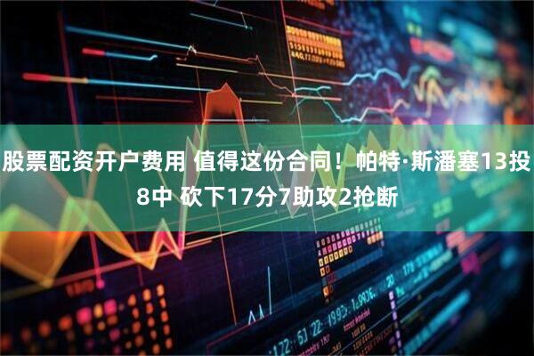 股票配资开户费用 值得这份合同！帕特·斯潘塞13投8中 砍下17分7助攻2抢断