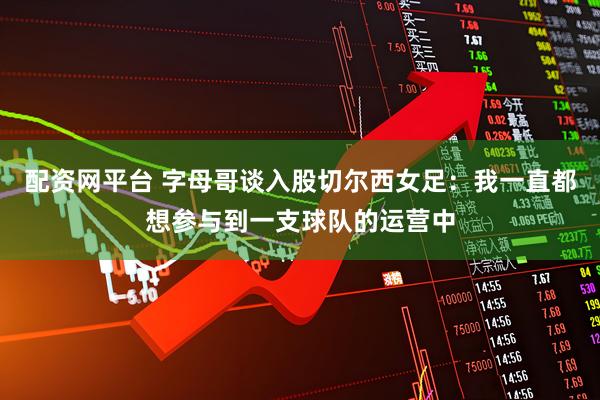 配资网平台 字母哥谈入股切尔西女足：我一直都想参与到一支球队的运营中
