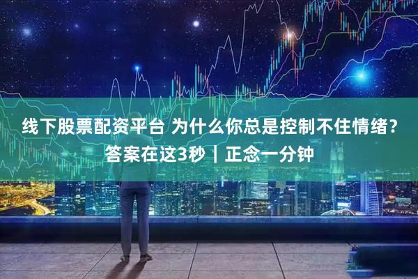 线下股票配资平台 为什么你总是控制不住情绪？答案在这3秒｜正念一分钟