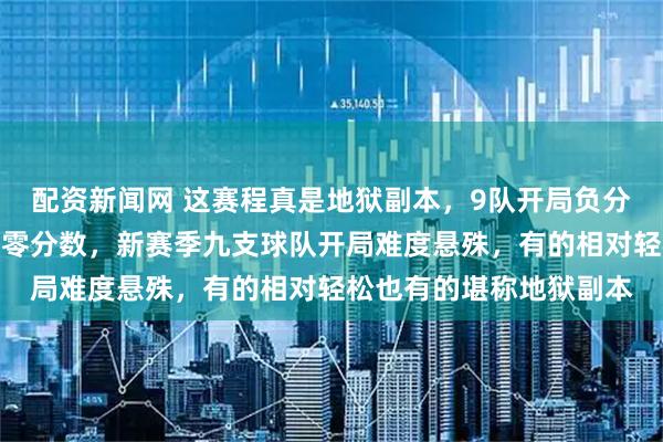 配资新闻网 这赛程真是地狱副本，9队开局负分压力山大，谁能率先清零分数，新赛季九支球队开局难度悬殊，有的相对轻松也有的堪称地狱副本