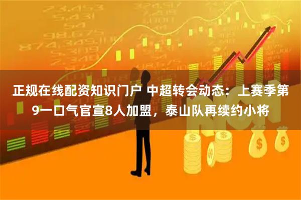 正规在线配资知识门户 中超转会动态：上赛季第9一口气官宣8人加盟，泰山队再续约小将