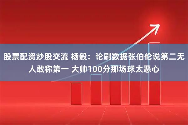 股票配资炒股交流 杨毅：论刷数据张伯伦说第二无人敢称第一 大帅100分那场球太恶心