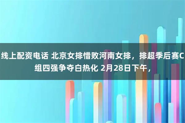 线上配资电话 北京女排惜败河南女排，排超季后赛C组四强争夺白热化 2月28日下午，
