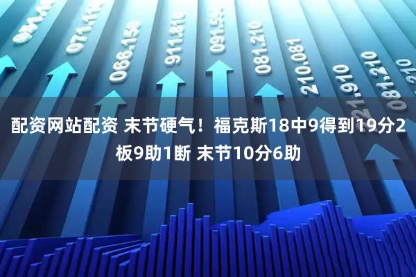 配资网站配资 末节硬气！福克斯18中9得到19分2板9助1断 末节10分6助