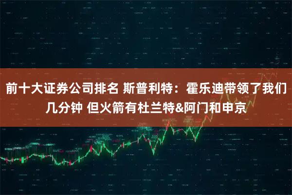 前十大证券公司排名 斯普利特：霍乐迪带领了我们几分钟 但火箭有杜兰特&阿门和申京