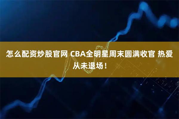 怎么配资炒股官网 CBA全明星周末圆满收官 热爱从未退场！