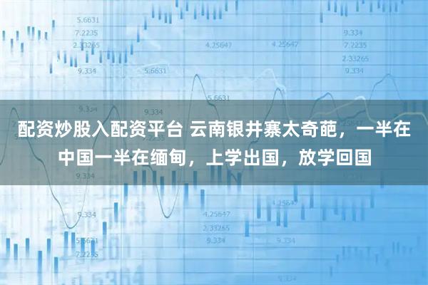 配资炒股入配资平台 云南银井寨太奇葩，一半在中国一半在缅甸，上学出国，放学回国