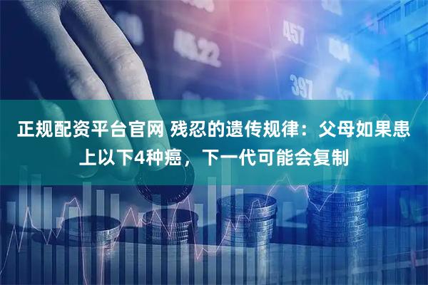 正规配资平台官网 残忍的遗传规律：父母如果患上以下4种癌，下一代可能会复制