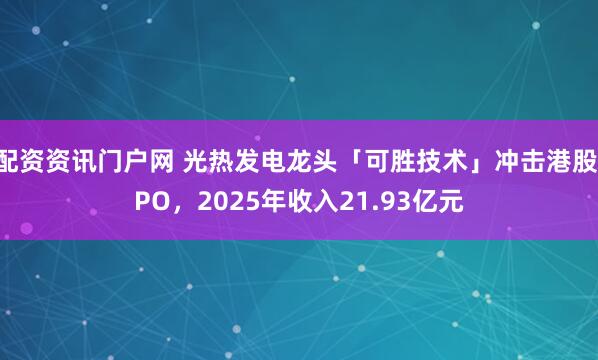 配资资讯门户网 光热发电龙头「可胜技术」冲击港股IPO，2025年收入21.93亿元